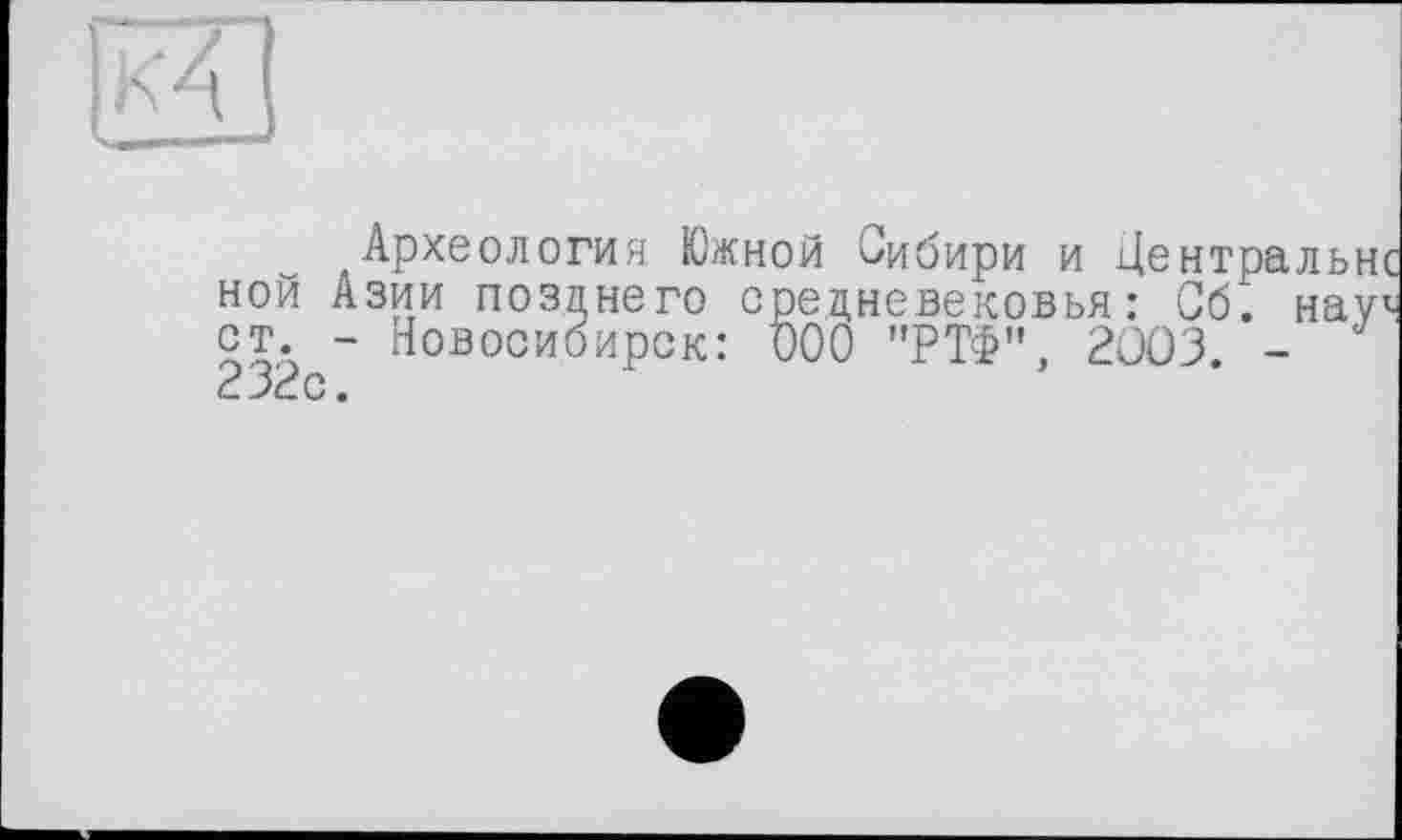 ﻿Археологии Южной Сибири и Центральн ной Азии позднего средневековья: Сб. нау ст. - Новосибирск: ООО "РТФ", 2003. -232с.